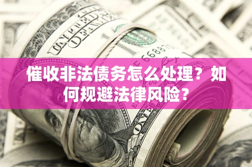 武汉催收非法债务怎么处理？如何规避法律风险？
