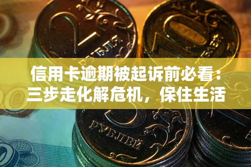武汉信用卡逾期被起诉前必看：三步走化解危机，保住生活尊严