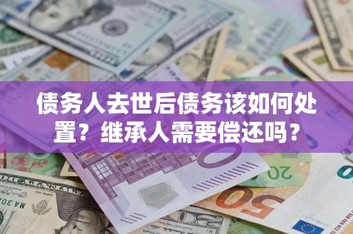 武汉债务人去世后债务该如何处置？继承人需要偿还吗？