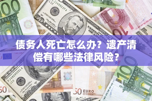 武汉债务人死亡怎么办？遗产清偿有哪些法律风险？