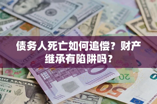 武汉债务人死亡如何追偿？财产继承有陷阱吗？