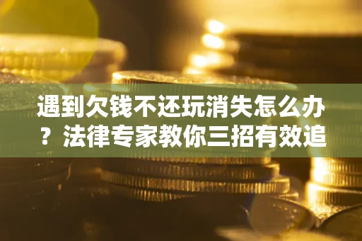 武汉遇到欠钱不还玩消失怎么办？法律专家教你三招有效追债！