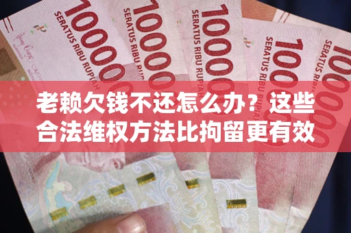 武汉老赖欠钱不还怎么办？这些合法维权方法比拘留更有效
