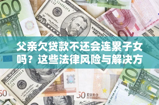 武汉父亲欠贷款不还会连累子女吗？这些法律风险与解决方法要早知道！