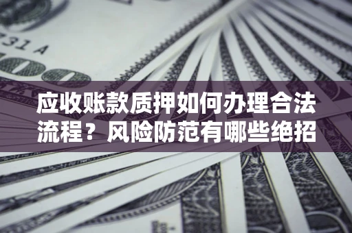 武汉应收账款质押如何办理合法流程？风险防范有哪些绝招？