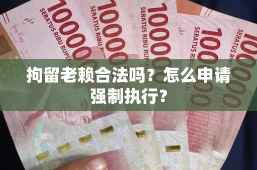 武汉拘留老赖合法吗？怎么申请强制执行？