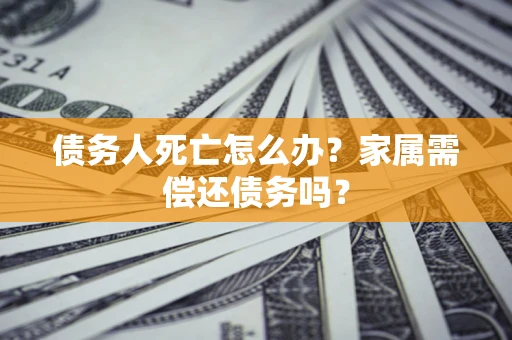 武汉债务人死亡怎么办？家属需偿还债务吗？