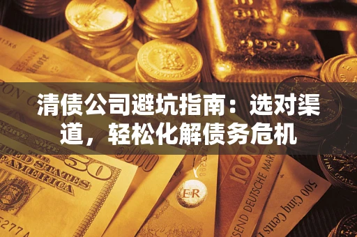 武汉清债公司避坑指南：选对渠道，轻松化解债务危机