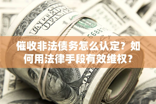 武汉催收非法债务怎么认定？如何用法律手段有效维权？