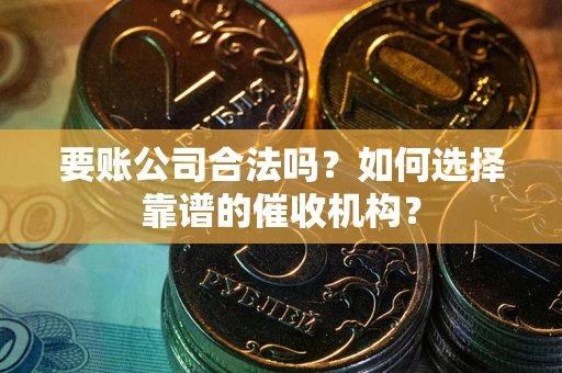 武汉要账公司合法吗？如何选择靠谱的催收机构？