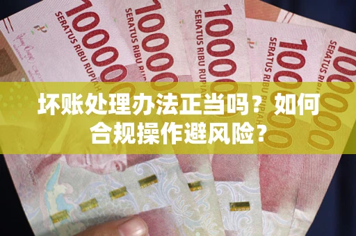 武汉坏账处理办法正当吗？如何合规操作避风险？
