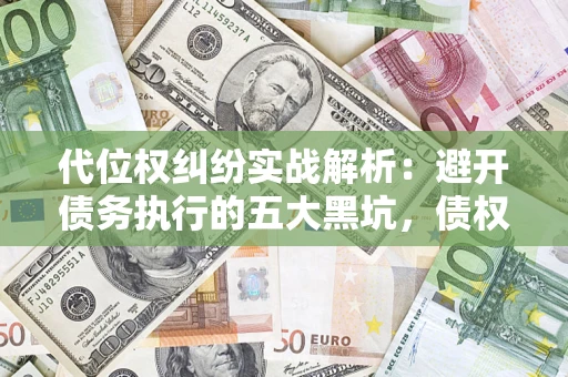 武汉代位权纠纷实战解析：避开债务执行的五大黑坑，债权人必看指南