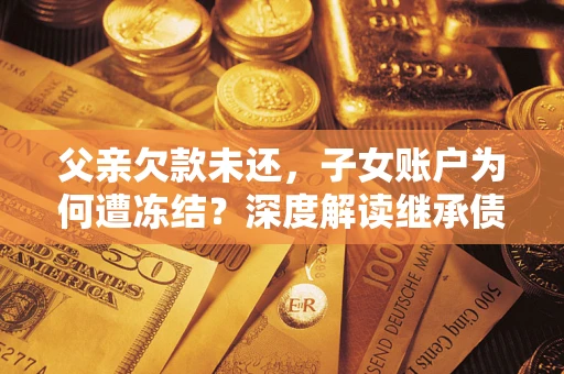 武汉父亲欠款未还，子女账户为何遭冻结？深度解读继承债务迷局