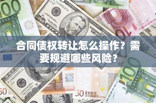 武汉合同债权转让怎么操作？需要规避哪些风险？